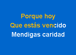 Porque hoy
Que esteis vencido

Mendigas caridad