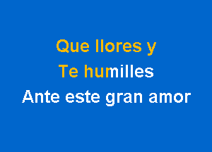 Que llores y
Te humilles

Ante este gran amor