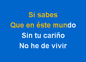 Si sabes
Que en c5.ste mundo

Sin tu carifio
No he de vivir