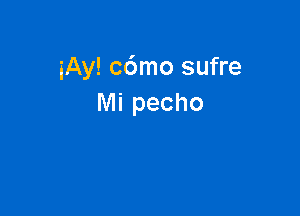 iAy! c6mo sufre
Mi pecho