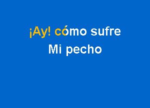 iAy! c6mo sufre
Mi pecho