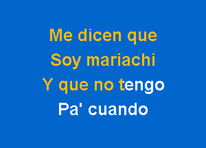 Me dicen que
Soy mariachi

Y que no tengo
Pa'cuando