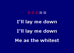 I'll lay me down

I'll lay me down

Me as the whitest