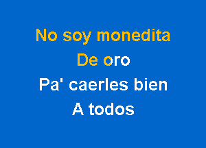 No soy monedita
De oro

Pa' caerles bien
A todos