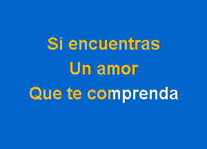 Si encuentras
Un amor

Que te comprenda