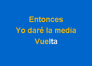 Entonces
Yo daw Ia media

Vuelta