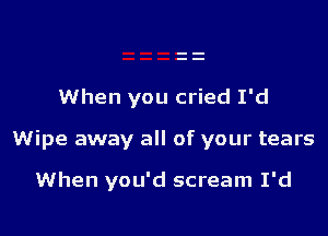 When you cried I'd

Wipe away all of your tears

When you'd scream I'd