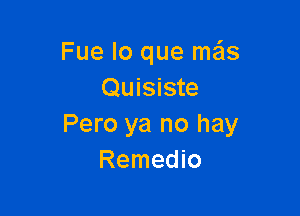 Fue lo que mais
Quisiste

Pero ya no hay
Remedio