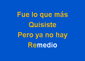 Fue lo que mais
Quisiste

Pero ya no hay
Remedio