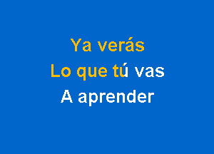 Ya vere'ls
Lo que t0 vas

A aprender