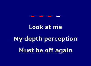 Look at me

My depth perception

Must be off again