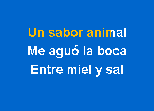 Un sabor animal
Me aguc') Ia boca

Entre miel y sal