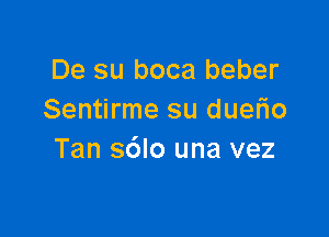 De su boca beber
Sentirme su duelio

Tan sdlo una vez