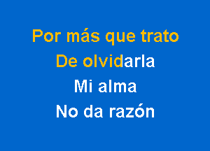 Por me'ls que trato
De olvidarla

Mi alma
No da raz6n