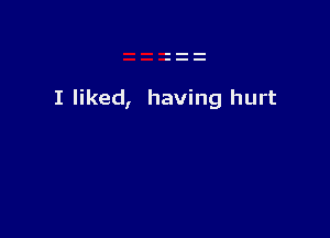 I liked, having hurt