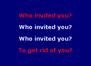 Who invited you?

Who invited you?