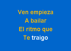 Ven empieza
A bailar

El ritmo que
Te traigo