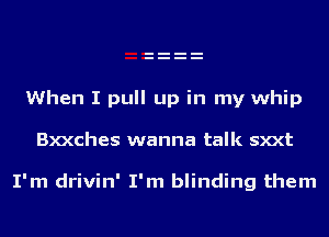 When I pull up in my whip
Bxxches wanna talk sxxt

I'm drivin' I'm blinding them