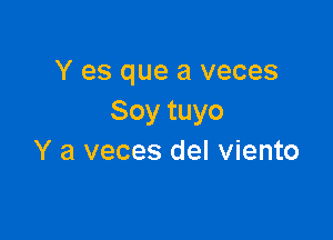 Y es que a veces
Soy tuyo

Y a veces del viento