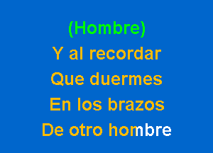 (Hombre)
Y al recordar

Que duermes
En Ios brazos
De otro hombre