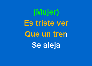 (Mujer)
Es triste ver

Que un tren
Se aleja