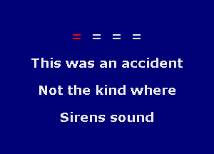 This was an accident

Not the kind where

Sirens sound