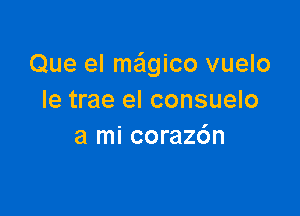 Que el mwico vuelo
Ie trae el consuelo

a mi corazdn