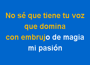 No Q que tiene tu voz
que domina

con embrujo de magia
mi pasi6n