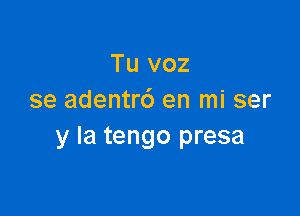 Tu voz
se adentrc') en mi ser

y la tengo presa