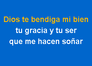 Dios te bendiga mi bien
tu gracia y tu ser

que me hacen soFIar