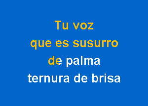 Tu voz
que es susurro

de palma
ternura de brisa