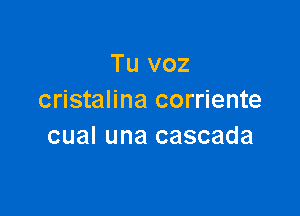 Tu voz
cristalina corriente

cual una cascada