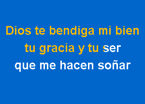 Dios te bendiga mi bien
tu gracia y tu ser

que me hacen soFIar