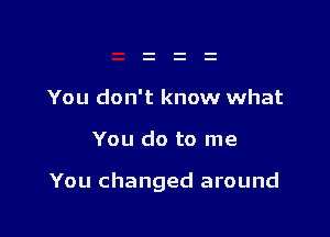 You don't know what

You do to me

You changed around