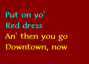Put on yo'
Red dress

An' then you go
Downtown, now