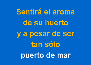 Sentire'l el aroma
de su huerto

y a pesar de ser
tan sdlo
puerto de mar