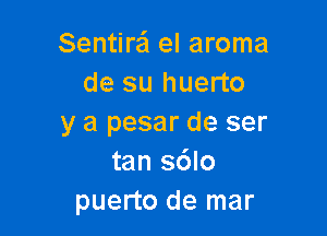 Sentire'l el aroma
de su huerto

y a pesar de ser
tan sdlo
puerto de mar