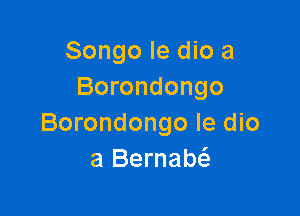 Songo Ie dio a
Borondongo

Borondongo le die
a Bernaw
