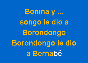 Bonina y
songo le dio a

Borondongo
Borondongo le dio
a Bernam