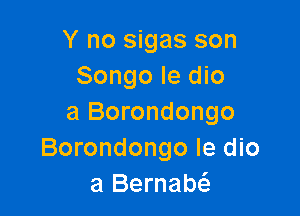 Y no sigas son
Songo le die

a Borondongo
Borondongo Ie dio
a Bernabt'a
