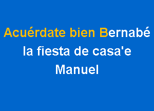 Acuadate bien Bernabti.
Ia fiesta de casa'e

Manuel