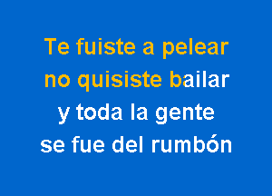 Te fuiste a pelear
no quisiste bailar

y toda la gente
se fue del rumb6n