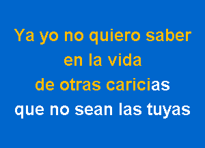 Ya yo no quiero saber
en la Vida

de otras caricias
que no sean Ias tuyas