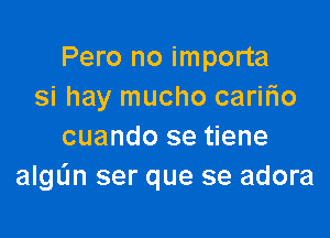 Pero no importa
si hay mucho carifno

cuando se tiene
algL'm ser que se adora