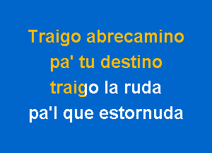 Traigo abrecamino
pa' tu destino

traigo Ia ruda
pa'l que estornuda