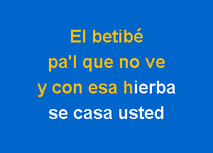 El betim
pa'l que no ve

y con esa hierba
se casa usted