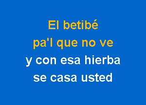 El betim
pa'l que no ve

y con esa hierba
se casa usted