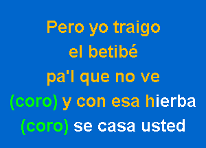 Pero yo traigo
elbe b

pa'l que no ve
(coro) y con esa hierba
(coro) se casa usted