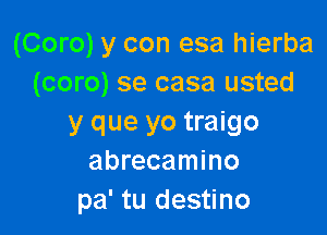 (Coro) y con esa hierba
(coro) se casa usted

y que yo traigo
abrecamino
pa' tu destino