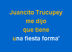 Juancito Trucupey
me dijo

que tiene
una fiesta forma'